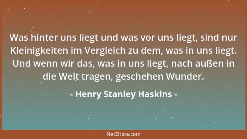 Henry Stanley Haskins - Was hinter uns liegt und was vor uns liegt, sind nur Kleinigkeiten im Vergleich zu dem, was in uns...