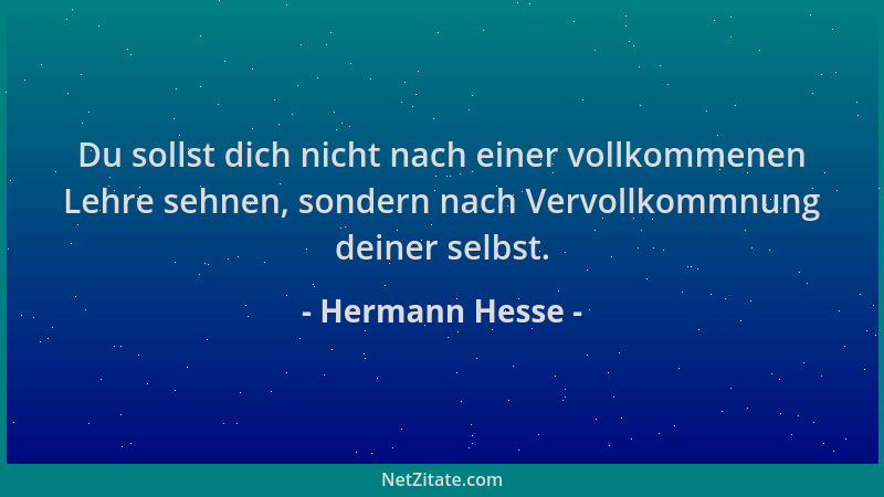 Hermann Hesse - Du sollst dich nicht nach einer vollkommenen Lehre sehnen, sondern nach Vervollkommnung deiner selbst....