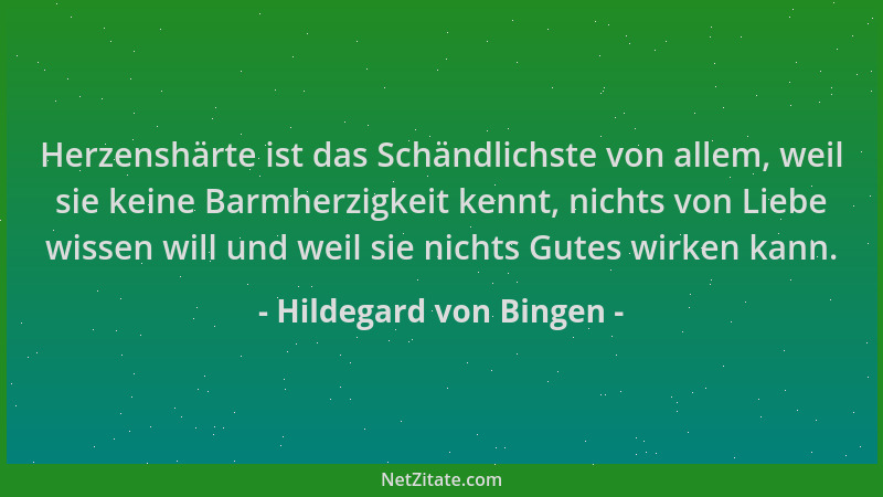 Hildegard von Bingen - Herzenshärte ist das Schändlichste von allem, weil sie keine Barmherzigkeit kennt, nichts von Liebe...