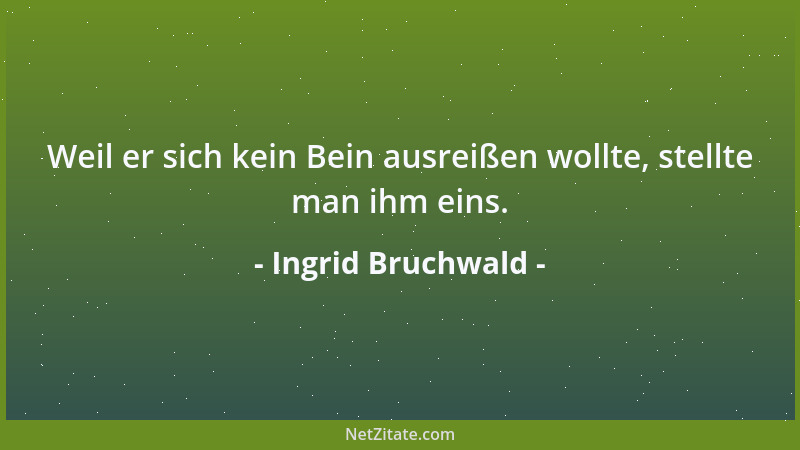 Ingrid Bruchwald - Weil er sich kein Bein ausreißen wollte, stellte man ihm eins....