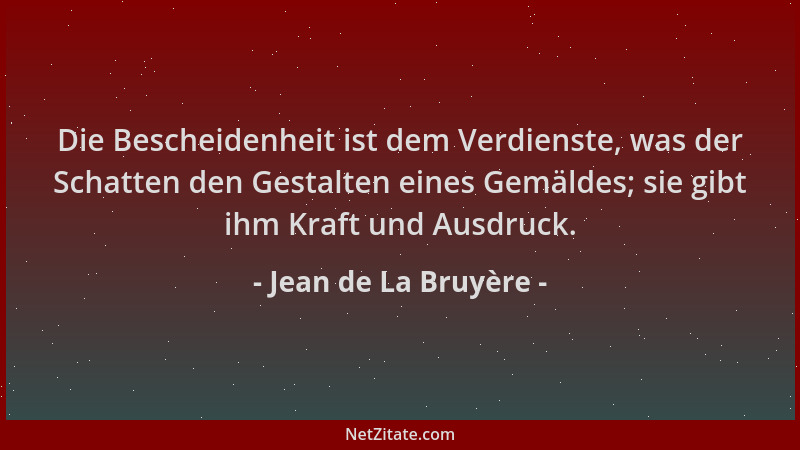 Jean de La Bruyère - Die Bescheidenheit ist dem Verdienste, was der Schatten den Gestalten eines Gemäldes; sie gibt ihm Kra...