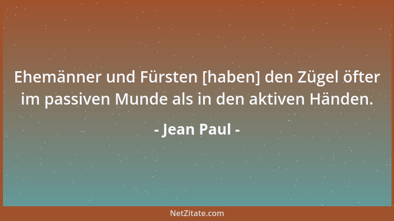Jean Paul - Ehemänner und Fürsten [haben] den Zügel öfter im passiven Munde als in den aktiven Händen....