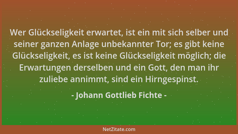 Johann Gottlieb Fichte - Wer Glückseligkeit erwartet, ist ein mit sich selber und seiner ganzen Anlage unbekannter Tor; es...