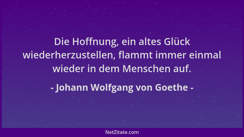 Johann Wolfgang von Goethe - Die Hoffnung, ein altes Glück wiederherzustellen, flammt immer einmal wieder in dem Menschen a...