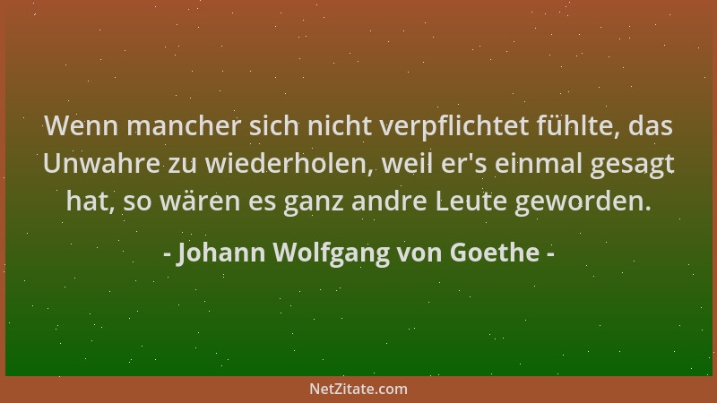 Johann Wolfgang von Goethe - Wenn mancher sich nicht verpflichtet fühlte, das Unwahre zu wiederholen, weil er 's einmal gesa...