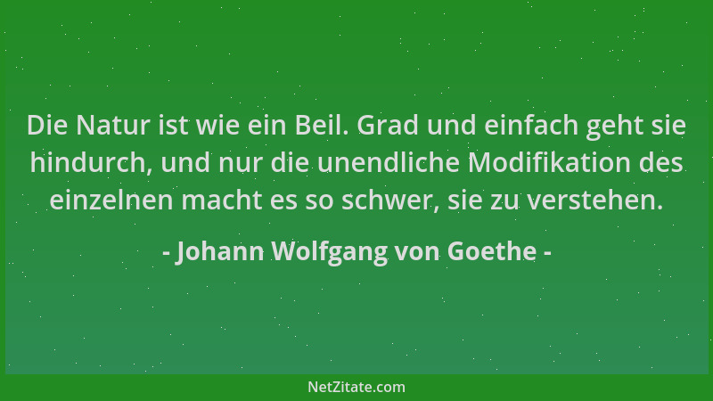 Johann Wolfgang von Goethe - Die Natur ist wie ein Beil. Grad und einfach geht sie hindurch, und nur die unendliche Modifik...
