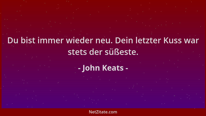 John Keats - Du bist immer wieder neu. Dein letzter Kuss war stets der süßeste....