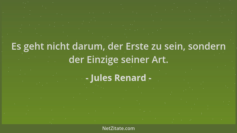 Jules Renard - Es geht nicht darum, der Erste zu sein, sondern der Einzige seiner Art....