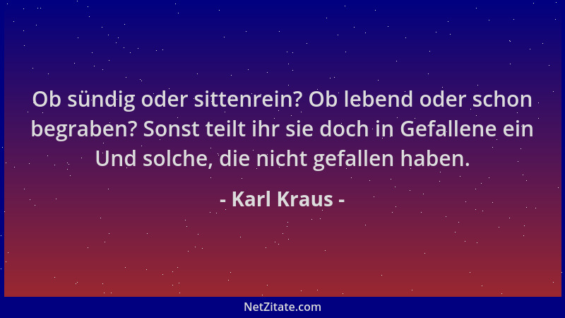 Karl Kraus - Ob sündig oder sittenrein? Ob lebend oder schon begraben? Sonst teilt ihr sie doch in Gefallene ein Und solche...