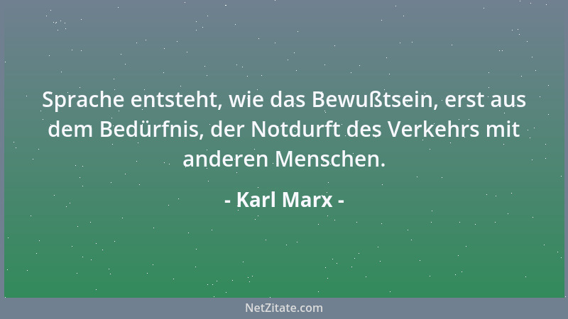 Karl Marx - Sprache entsteht, wie das Bewußtsein, erst aus dem Bedürfnis, der Notdurft des Verkehrs mit anderen Menschen....