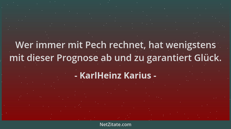 KarlHeinz Karius - Wer immer mit Pech rechnet, hat wenigstens mit dieser Prognose ab und zu garantiert Glück....
