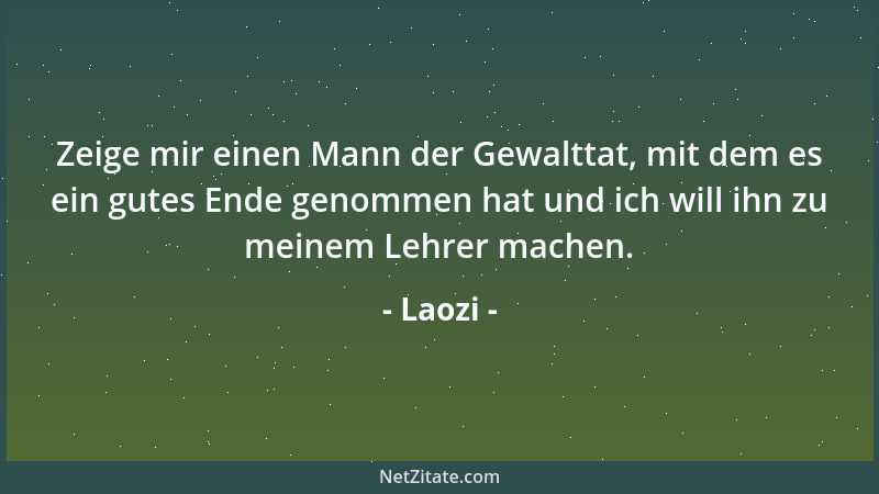 Laozi - Zeige mir einen Mann der Gewalttat, mit dem es ein gutes Ende genommen hat und ich will ihn zu meinem Lehrer machen...