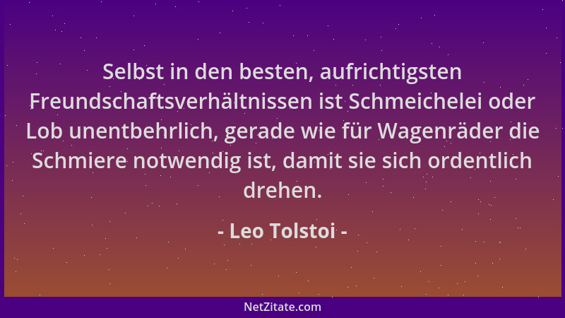 Leo Tolstoi - Selbst in den besten, aufrichtigsten Freundschaftsverhältnissen ist Schmeichelei oder Lob unentbehrlich, gera...