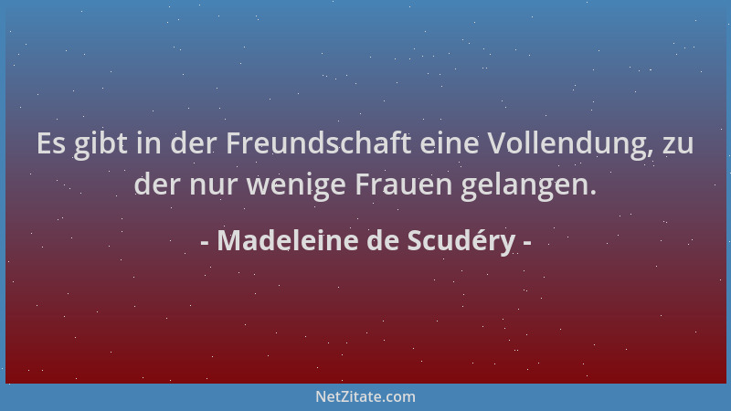 Madeleine de Scudéry - Es gibt in der Freundschaft eine Vollendung, zu der nur wenige Frauen gelangen....