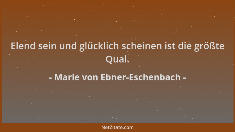 Marie von Ebner-Eschenbach - Elend sein und glücklich scheinen ist die größte Qual....