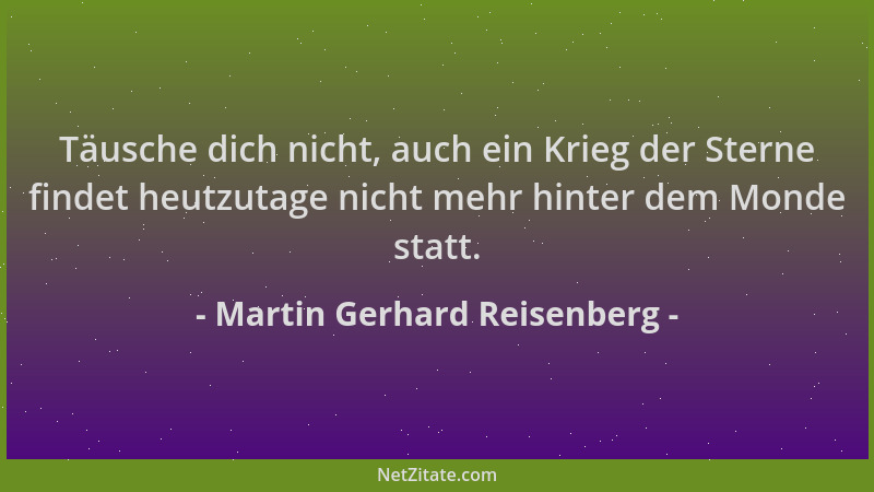 Martin Gerhard Reisenberg - Täusche dich nicht, auch ein Krieg der Sterne findet heutzutage nicht mehr hinter dem Monde sta...
