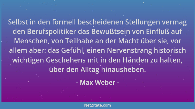 Max Weber - Selbst in den formell bescheidenen Stellungen vermag den Berufspolitiker das Bewußtsein von Einfluß auf Mensche...