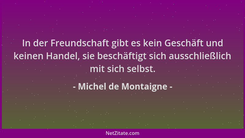Michel de Montaigne - In der Freundschaft gibt es kein Geschäft und keinen Handel, sie beschäftigt sich ausschließlich mit...