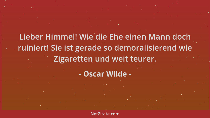 Oscar Wilde - Lieber Himmel! Wie die Ehe einen Mann doch ruiniert! Sie ist gerade so demoralisierend wie Zigaretten und wei...