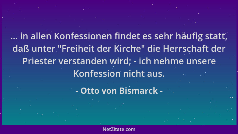 Otto von Bismarck - ... in allen Konfessionen findet es sehr häufig statt, daß unter  "Freiheit der Kirche " die Herrschaft d...