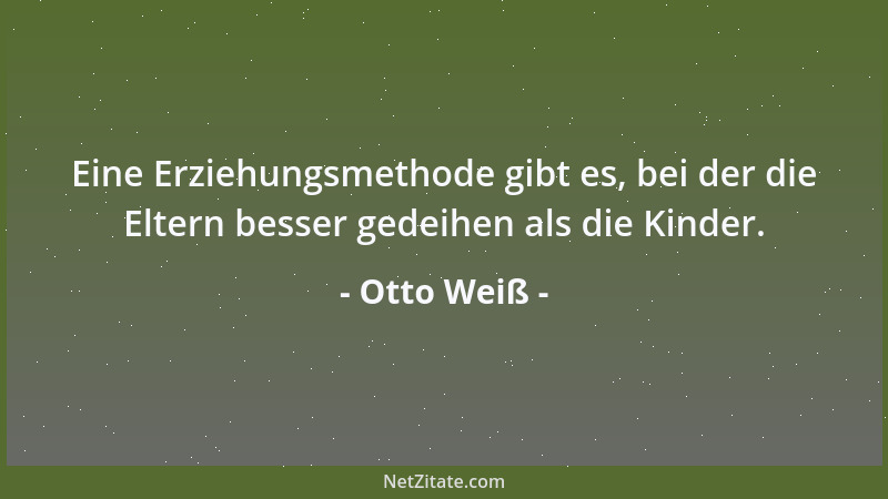 Otto Weiß - Eine Erziehungsmethode gibt es, bei der die Eltern besser gedeihen als die Kinder....