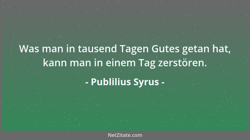 Publilius Syrus - Was man in tausend Tagen Gutes getan hat, kann man in einem Tag zerstören....
