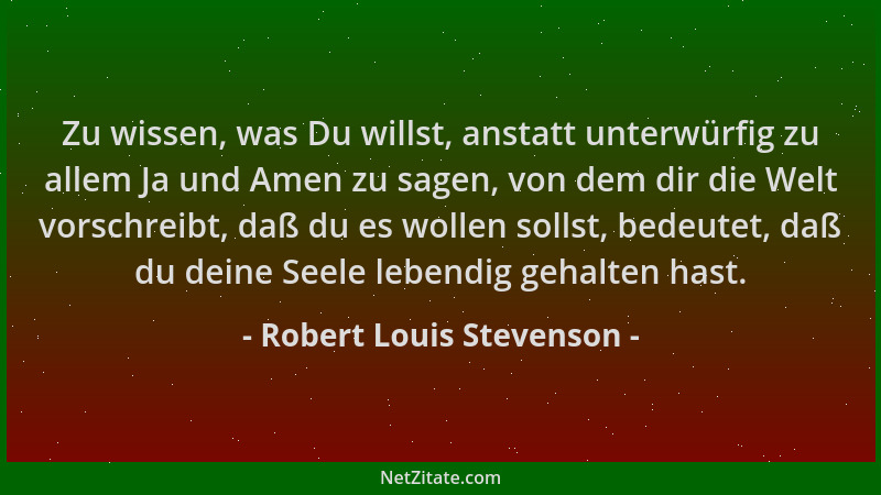 Robert Louis Stevenson - Zu wissen, was Du willst, anstatt unterwürfig zu allem Ja und Amen zu sagen, von dem dir die Welt...