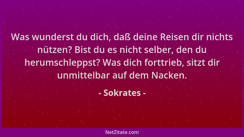 Sokrates - Was wunderst du dich, daß deine Reisen dir nichts nützen? Bist du es nicht selber, den du herumschleppst? Was di...