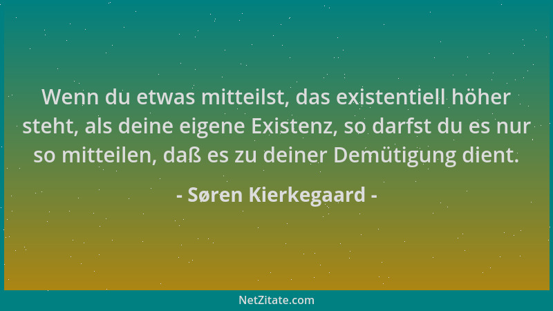 Søren Kierkegaard - Wenn du etwas mitteilst, das existentiell höher steht, als deine eigene Existenz, so darfst du es nur s...