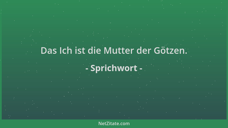 Sprichwort - Das Ich ist die Mutter der Götzen....