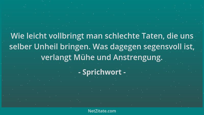 Sprichwort - Wie leicht vollbringt man schlechte Taten, die uns selber Unheil bringen. Was dagegen segensvoll ist, verlangt...