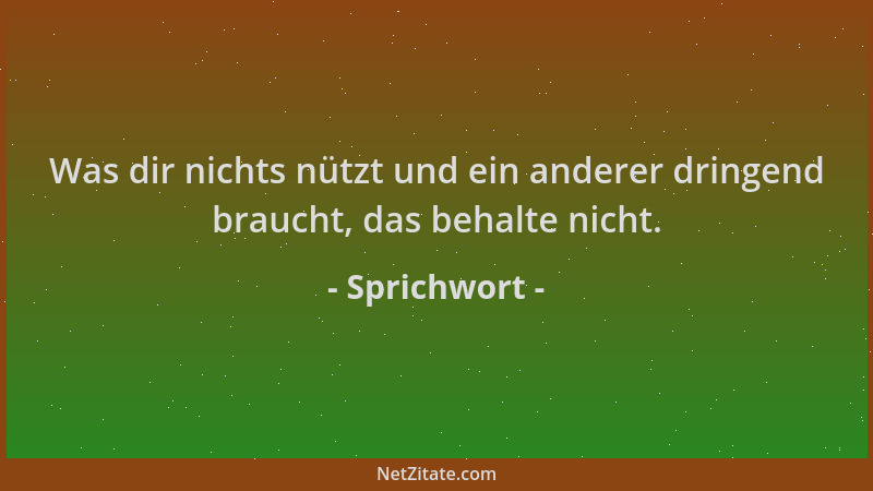 Sprichwort - Was dir nichts nützt und ein anderer dringend braucht, das behalte nicht....