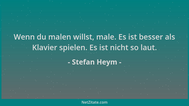 Stefan Heym - Wenn du malen willst, male. Es ist besser als Klavier spielen. Es ist nicht so laut....