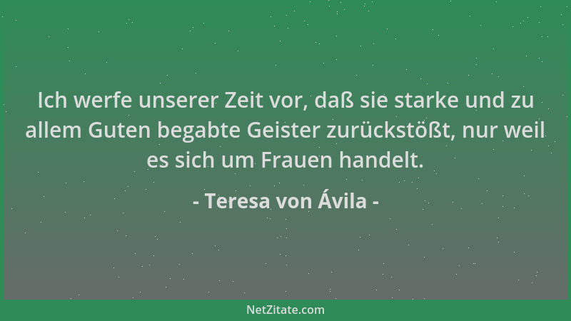 Teresa von Ávila - Ich werfe unserer Zeit vor, daß sie starke und zu allem Guten begabte Geister zurückstößt, nur weil es s...