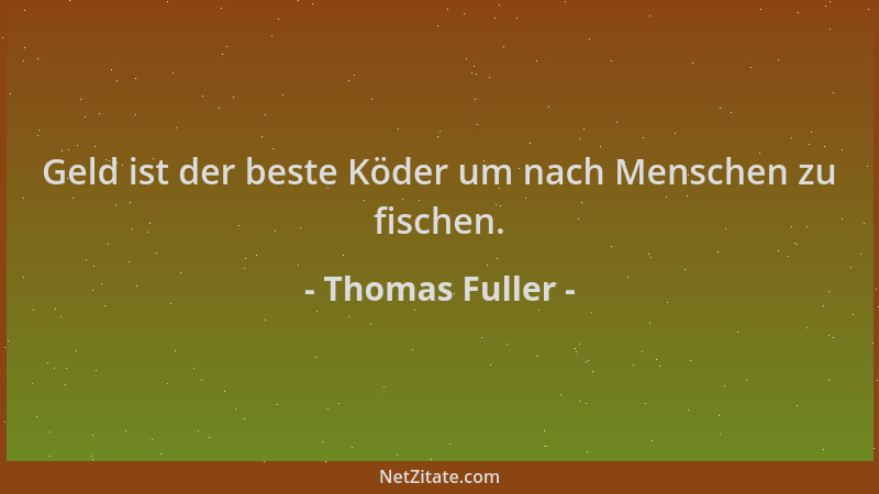 Thomas Fuller - Geld ist der beste Köder um nach Menschen zu fischen....