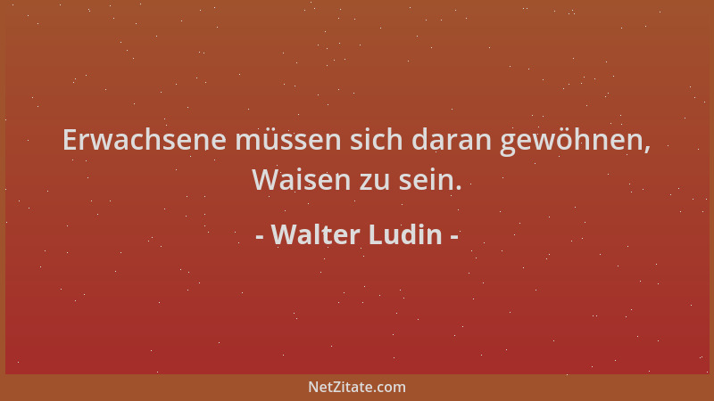 Walter Ludin - Erwachsene müssen sich daran gewöhnen, Waisen zu sein....