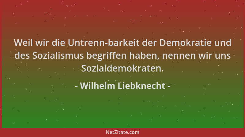 Wilhelm Liebknecht - Weil wir die Untrenn-barkeit der Demokratie und des Sozialismus begriffen haben, nennen wir uns Sozial...