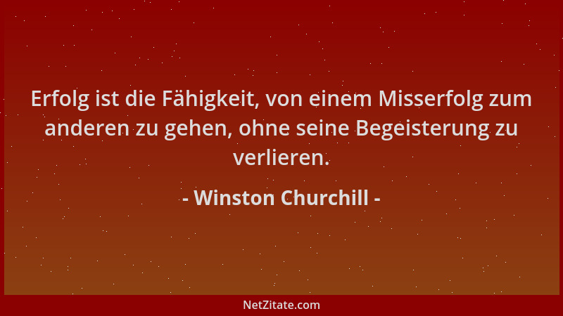Winston Churchill - Erfolg ist die Fähigkeit, von einem Misserfolg zum anderen zu gehen, ohne seine Begeisterung zu verlier...