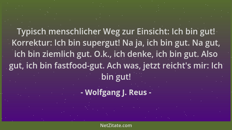 Wolfgang J. Reus - Typisch menschlicher Weg zur Einsicht: Ich bin gut! Korrektur: Ich bin supergut! Na ja, ich bin gut. Na...