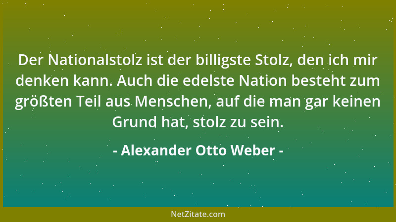 Alexander Otto Weber - Der Nationalstolz ist der billigste Stolz, den ich mir denken kann. Auch die edelste Nation besteht...