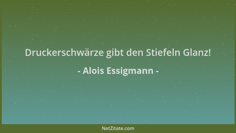 Alois Essigmann - Druckerschwärze gibt den Stiefeln Glanz!...