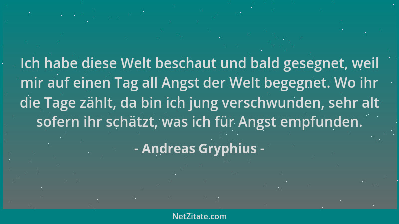Andreas Gryphius - Ich habe diese Welt beschaut und bald gesegnet, weil mir auf einen Tag all Angst der Welt begegnet. Wo i...