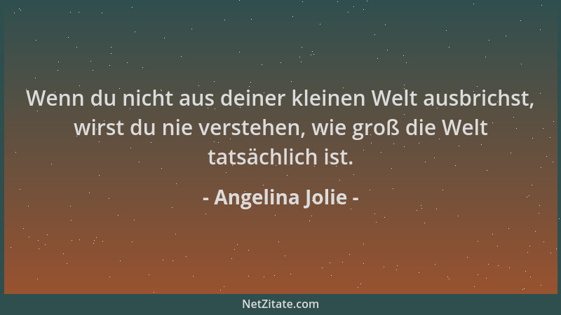 Angelina Jolie - Wenn du nicht aus deiner kleinen Welt ausbrichst, wirst du nie verstehen, wie groß die Welt tatsächlich is...