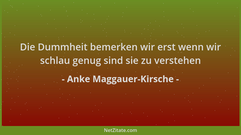 Anke Maggauer-Kirsche - Die Dummheit bemerken wir erst wenn wir schlau genug sind sie zu verstehen...