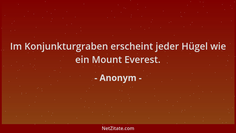 Anonym - Im Konjunkturgraben erscheint jeder Hügel wie ein Mount Everest....