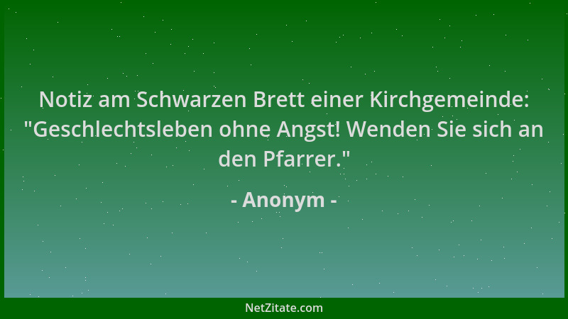 Anonym - Notiz am Schwarzen Brett einer Kirchgemeinde:  "Geschlechtsleben ohne Angst! Wenden Sie sich an den Pfarrer. "...