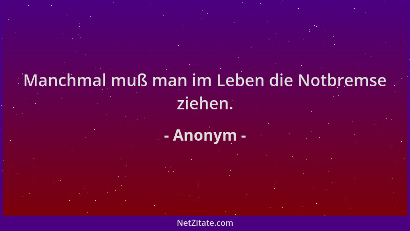 Anonym - Manchmal muß man im Leben die Notbremse ziehen....