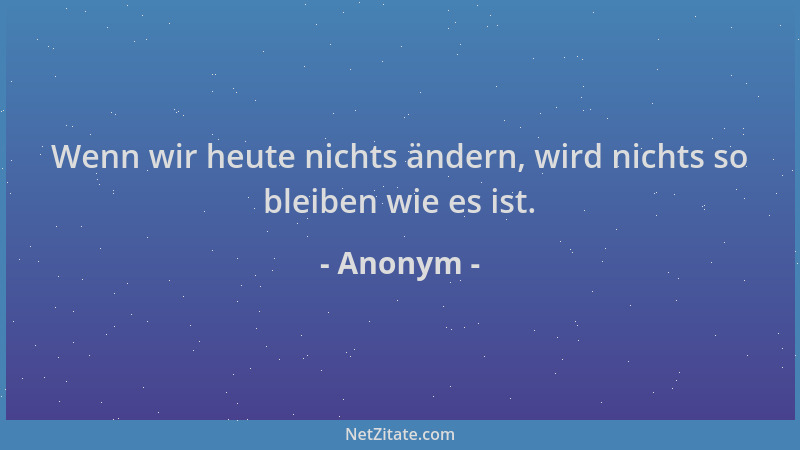 Anonym - Wenn wir heute nichts ändern, wird nichts so bleiben wie es ist....