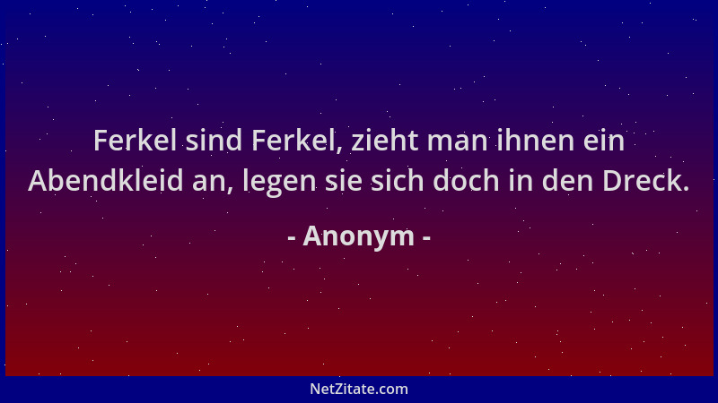 Anonym - Ferkel sind Ferkel, zieht man ihnen ein Abendkleid an, legen sie sich doch in den Dreck....