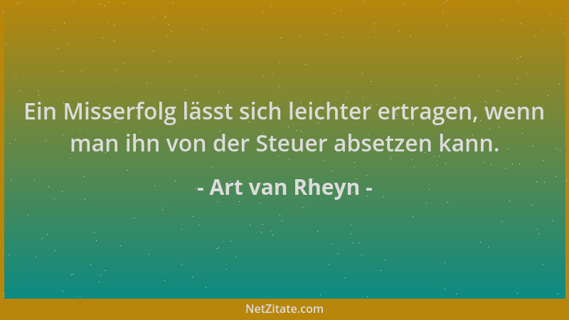 Art van Rheyn - Ein Misserfolg lässt sich leichter ertragen, wenn man ihn von der Steuer absetzen kann....